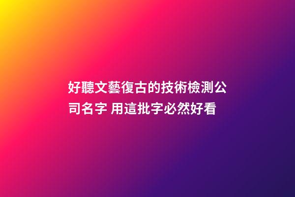 好聽文藝復古的技術檢測公司名字 用這批字必然好看-第1張-公司起名-玄機派